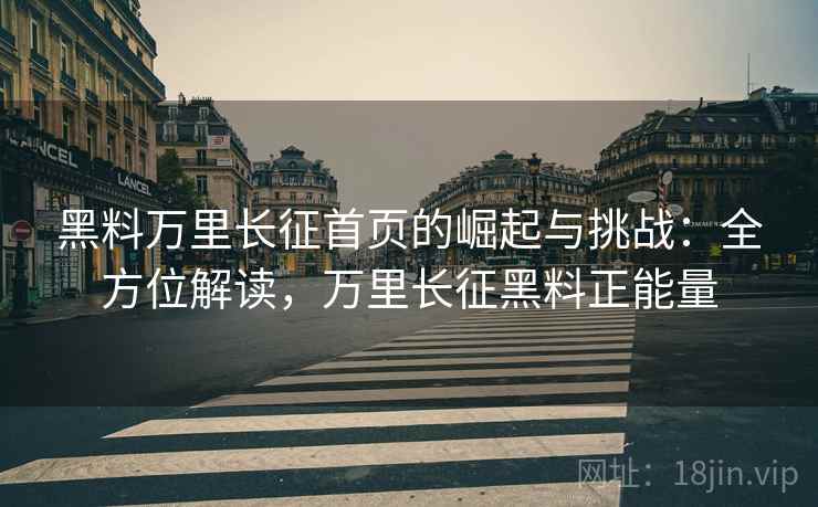 黑料万里长征首页的崛起与挑战：全方位解读，万里长征黑料正能量