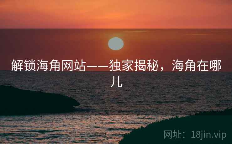 解锁海角网站——独家揭秘，海角在哪儿