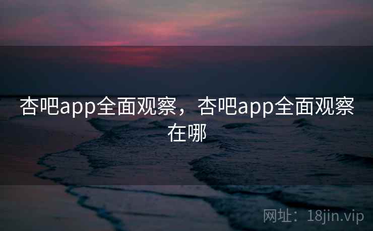 杏吧app全面观察，杏吧app全面观察在哪