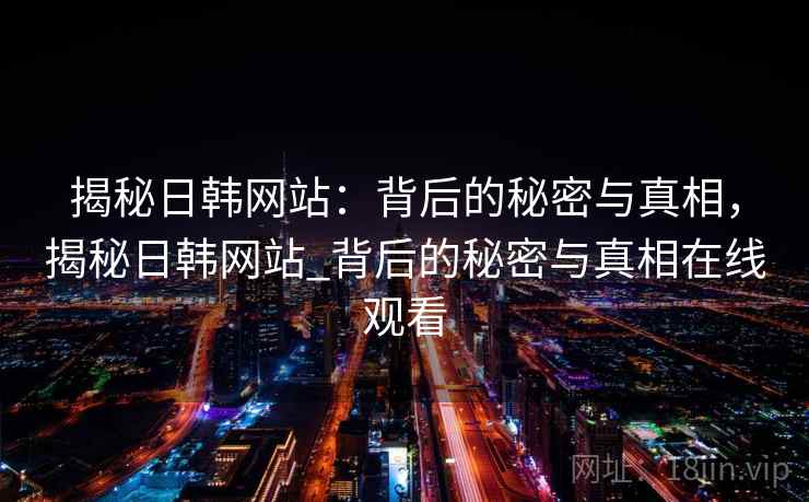 揭秘日韩网站：背后的秘密与真相，揭秘日韩网站_背后的秘密与真相在线观看