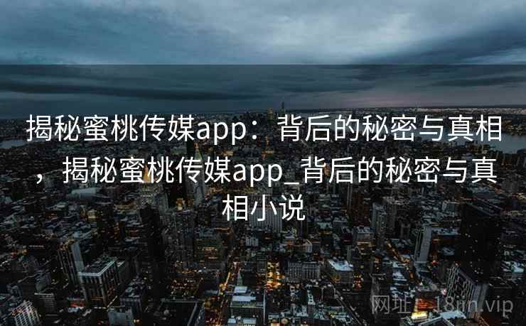 揭秘蜜桃传媒app：背后的秘密与真相，揭秘蜜桃传媒app_背后的秘密与真相小说