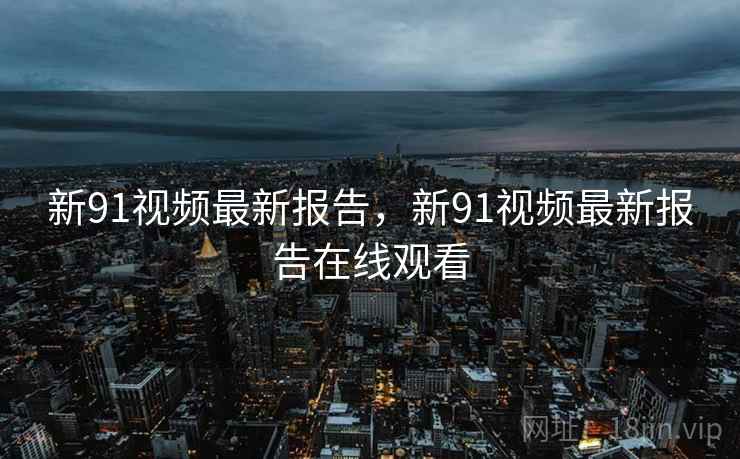新91视频最新报告，新91视频最新报告在线观看