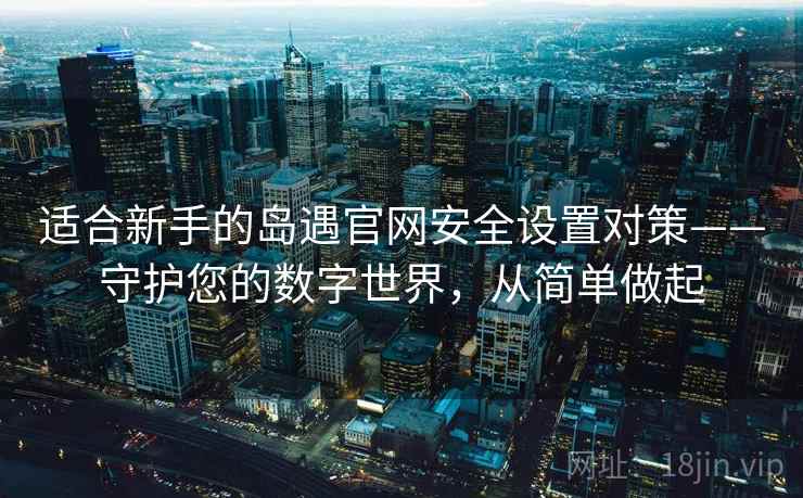 适合新手的岛遇官网安全设置对策——守护您的数字世界，从简单做起