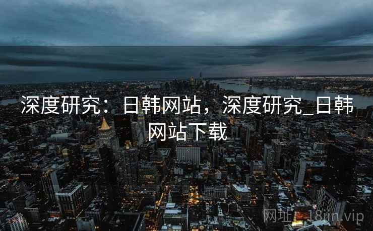 深度研究：日韩网站，深度研究_日韩网站下载