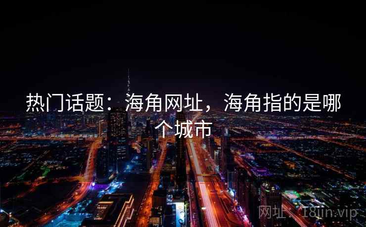 热门话题：海角网址，海角指的是哪个城市