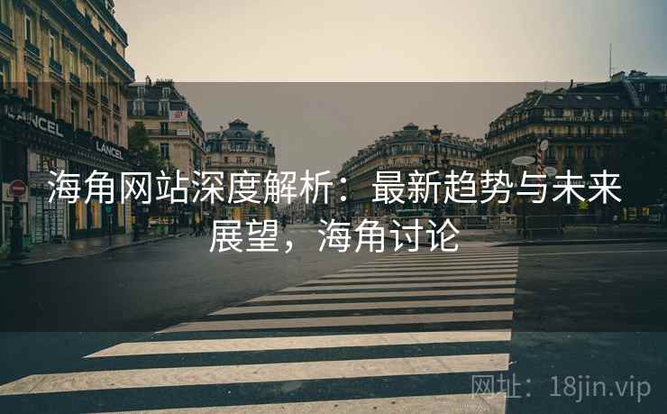 海角网站深度解析：最新趋势与未来展望，海角讨论