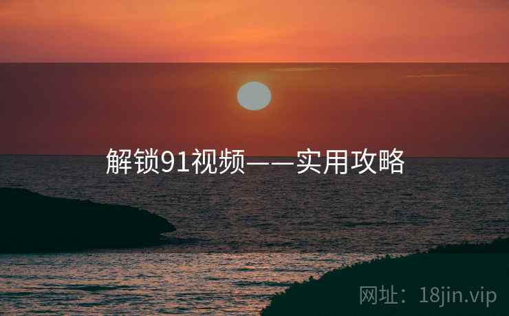 解锁91视频——实用攻略