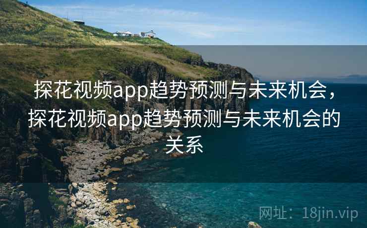 探花视频app趋势预测与未来机会，探花视频app趋势预测与未来机会的关系