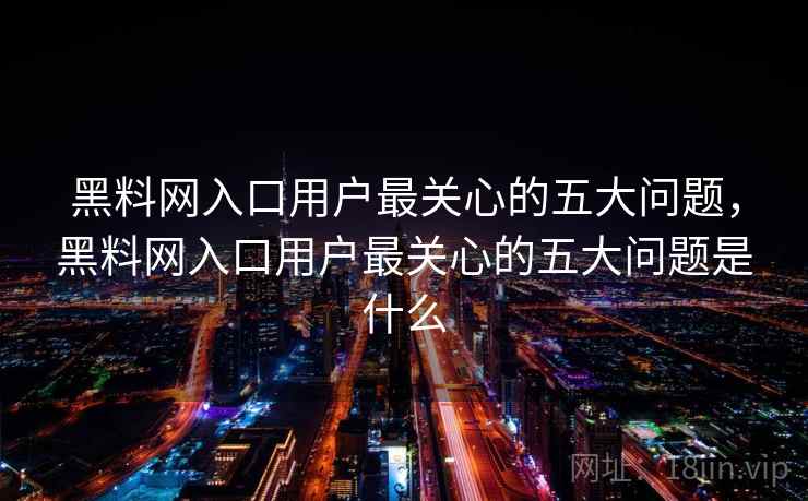 黑料网入口用户最关心的五大问题，黑料网入口用户最关心的五大问题是什么