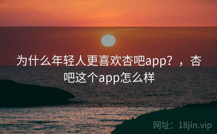 为什么年轻人更喜欢杏吧app？，杏吧这个app怎么样