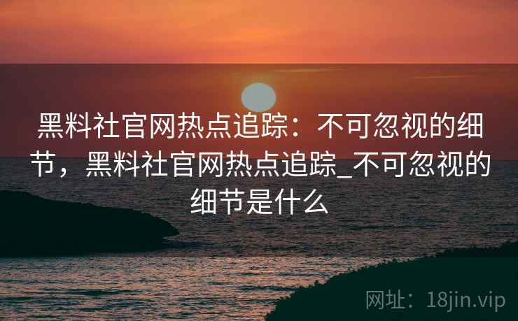 黑料社官网热点追踪：不可忽视的细节，黑料社官网热点追踪_不可忽视的细节是什么