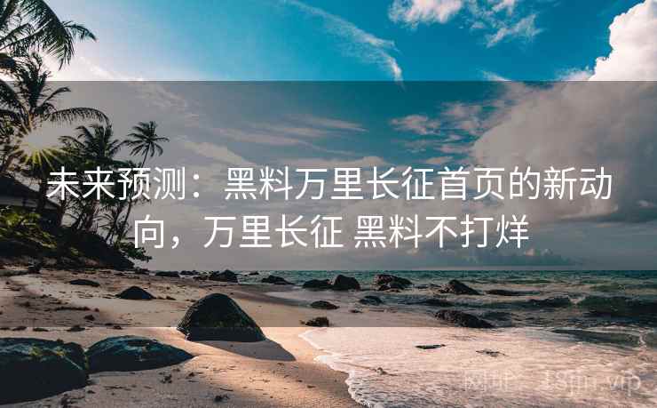 未来预测：黑料万里长征首页的新动向，万里长征 黑料不打烊