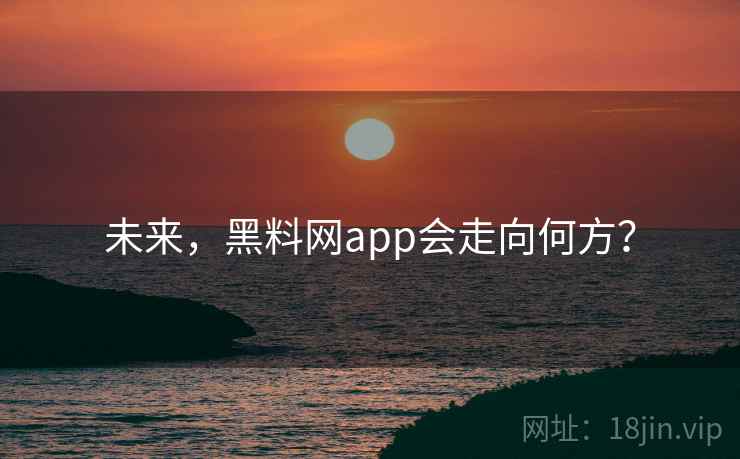 未来，黑料网app会走向何方？