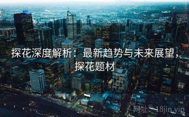 探花深度解析：最新趋势与未来展望，探花题材