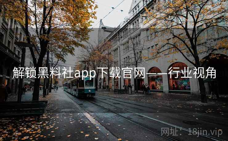 解锁黑料社app下载官网——行业视角