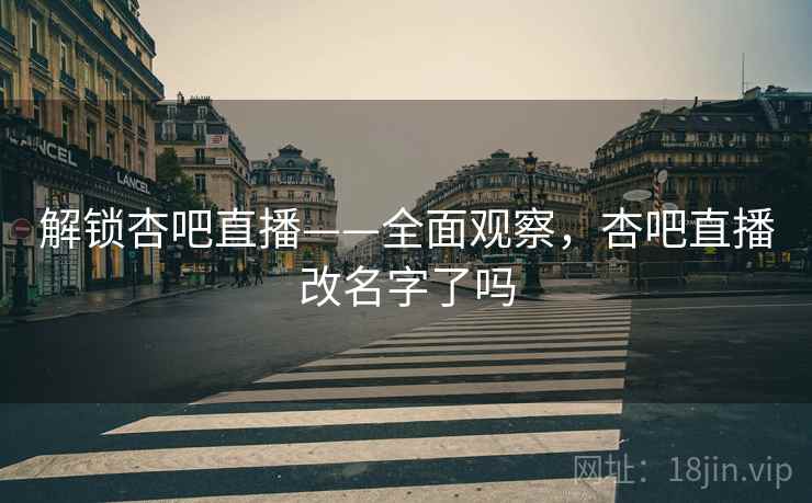 解锁杏吧直播——全面观察，杏吧直播改名字了吗