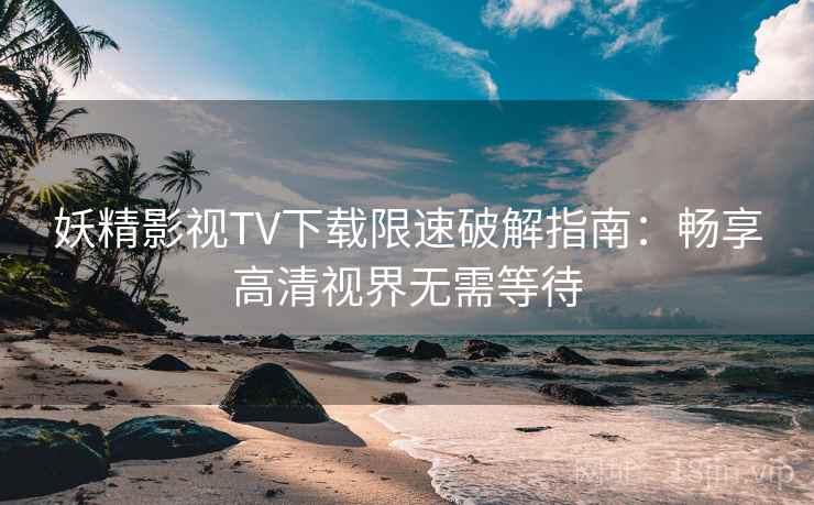 妖精影视TV下载限速破解指南:畅享高清视界无需等待