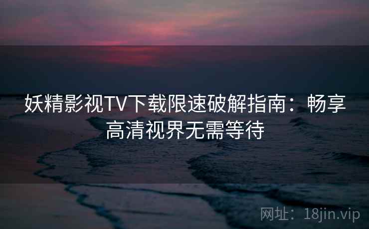 妖精影视TV下载限速破解指南:畅享高清视界无需等待