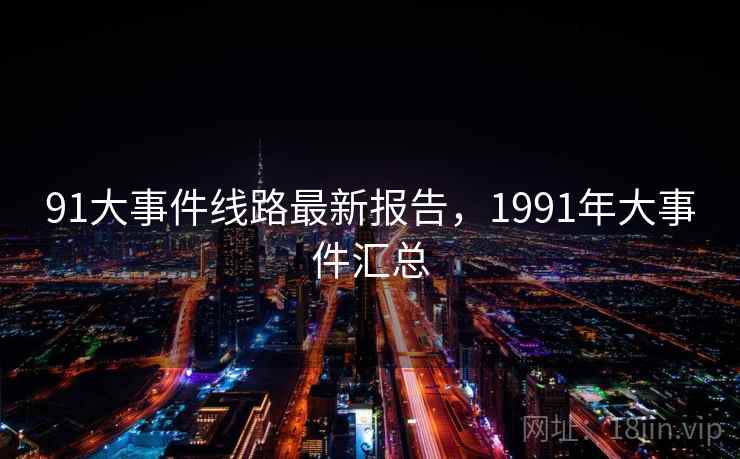 91大事件线路最新报告，1991年大事件汇总