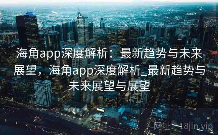 海角app深度解析：最新趋势与未来展望，海角app深度解析_最新趋势与未来展望与展望