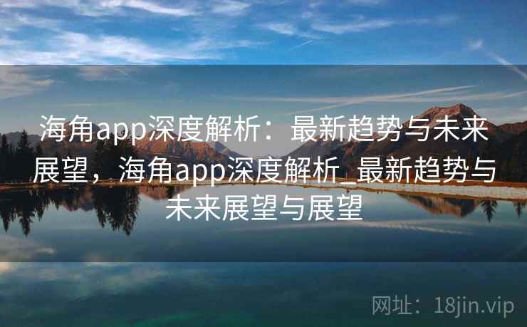 海角app深度解析:最新趋势与未来展望,海角app深度解析_最新趋势与未来展望与展望