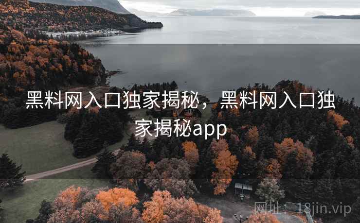 黑料网入口独家揭秘,黑料网入口独家揭秘app