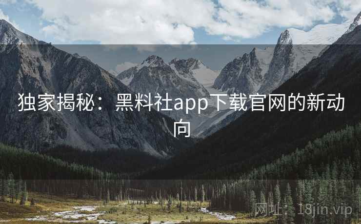 独家揭秘：黑料社app下载官网的新动向