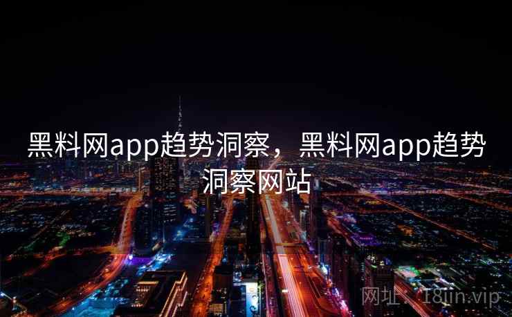 黑料网app趋势洞察，黑料网app趋势洞察网站