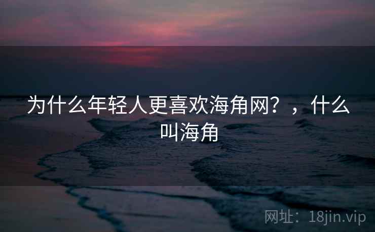 为什么年轻人更喜欢海角网？，什么叫海角