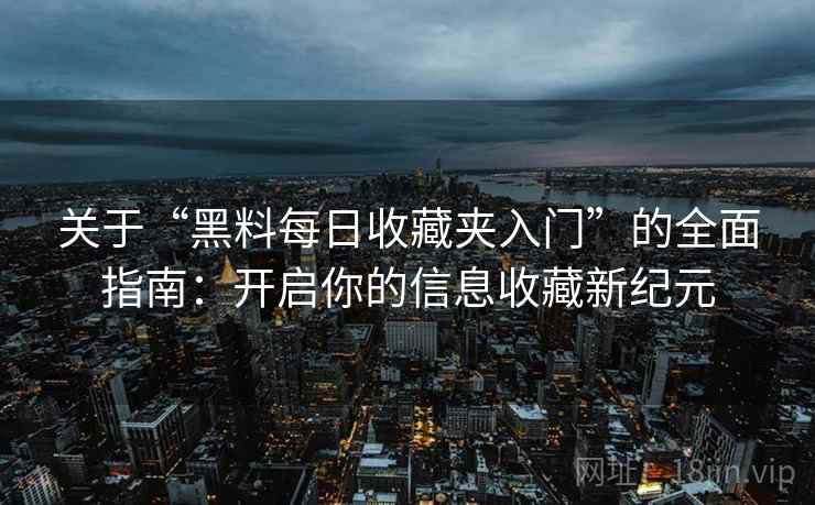 关于“黑料每日收藏夹入门”的全面指南：开启你的信息收藏新纪元
