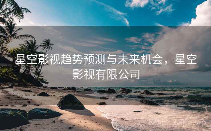 星空影视趋势预测与未来机会，星空影视有限公司