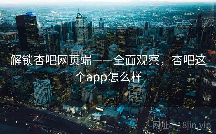 解锁杏吧网页端——全面观察，杏吧这个app怎么样