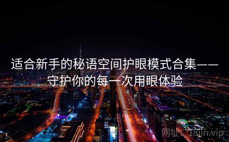 适合新手的秘语空间护眼模式合集——守护你的每一次用眼体验