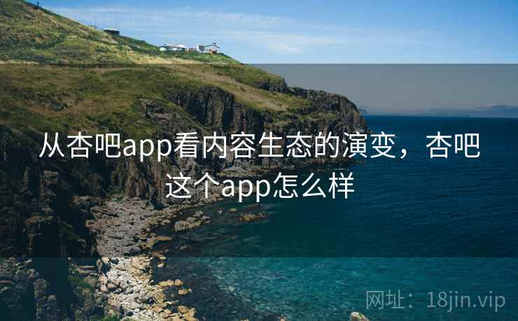 从杏吧app看内容生态的演变，杏吧这个app怎么样