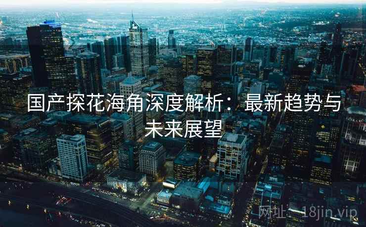 国产探花海角深度解析：最新趋势与未来展望