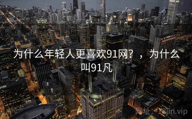 为什么年轻人更喜欢91网？，为什么叫91凡